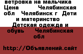 ветровка на мальчика › Цена ­ 300 - Челябинская обл., Челябинск г. Дети и материнство » Детская одежда и обувь   . Челябинская обл.